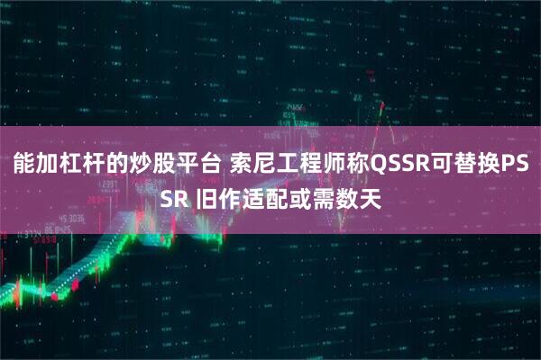 能加杠杆的炒股平台 索尼工程师称QSSR可替换PSSR 旧作适配或需数天